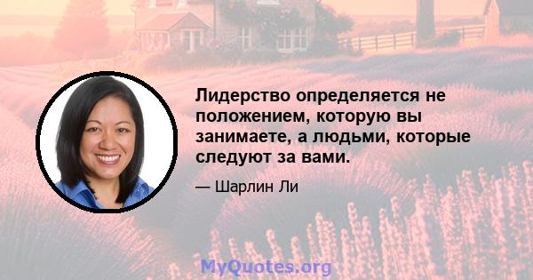 Лидерство определяется не положением, которую вы занимаете, а людьми, которые следуют за вами.