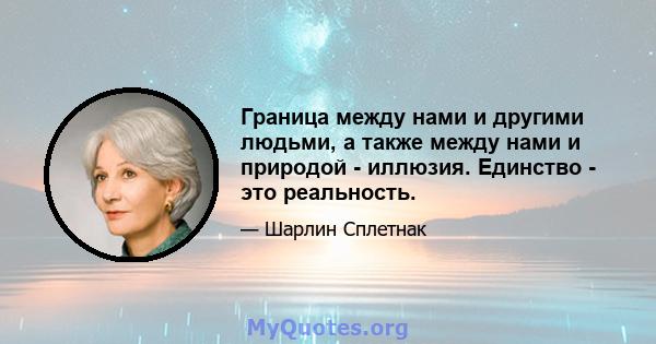 Граница между нами и другими людьми, а также между нами и природой - иллюзия. Единство - это реальность.