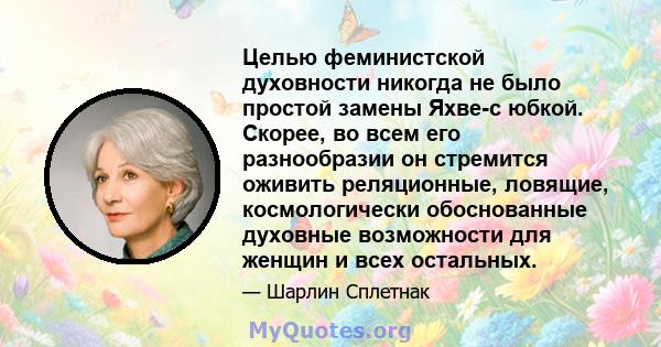 Целью феминистской духовности никогда не было простой замены Яхве-с юбкой. Скорее, во всем его разнообразии он стремится оживить реляционные, ловящие, космологически обоснованные духовные возможности для женщин и всех