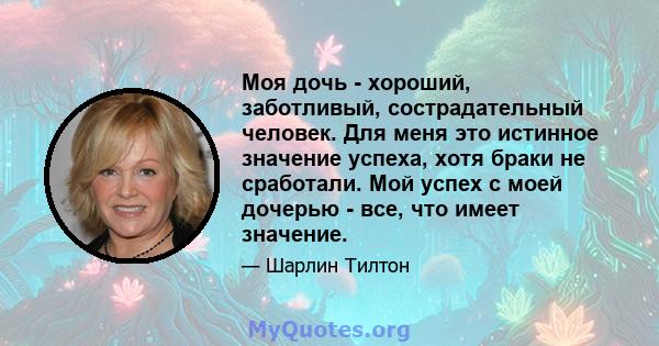 Моя дочь - хороший, заботливый, сострадательный человек. Для меня это истинное значение успеха, хотя браки не сработали. Мой успех с моей дочерью - все, что имеет значение.