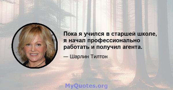 Пока я учился в старшей школе, я начал профессионально работать и получил агента.