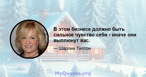 В этом бизнесе должно быть сильное чувство себя - иначе они выплюнут вас.