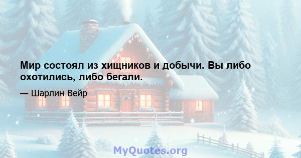 Мир состоял из хищников и добычи. Вы либо охотились, либо бегали.