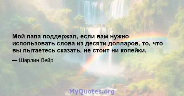 Мой папа поддержал, если вам нужно использовать слова из десяти долларов, то, что вы пытаетесь сказать, не стоит ни копейки.