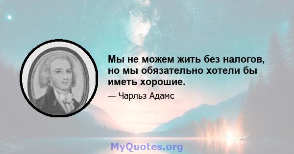 Мы не можем жить без налогов, но мы обязательно хотели бы иметь хорошие.