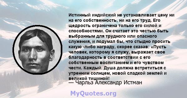 Истинный индийский не устанавливает цену ни на его собственность, ни на его труд. Его щедрость ограничена только его силой и способностями. Он считает это честью быть выбранным для трудного или опасного служения, и