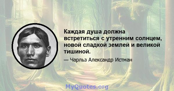 Каждая душа должна встретиться с утренним солнцем, новой сладкой землей и великой тишиной.