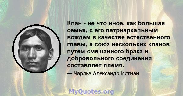 Клан - не что иное, как большая семья, с его патриархальным вождем в качестве естественного главы, а союз нескольких кланов путем смешанного брака и добровольного соединения составляет племя.