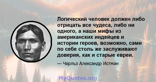 Логический человек должен либо отрицать все чудеса, либо ни одного, а наши мифы из американских индейцев и истории героев, возможно, сами по себе столь же заслуживают доверия, как и старые евреи.