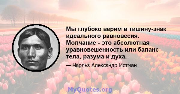 Мы глубоко верим в тишину-знак идеального равновесия. Молчание - это абсолютная уравновешенность или баланс тела, разума и духа.