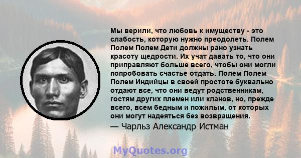 Мы верили, что любовь к имуществу - это слабость, которую нужно преодолеть. Полем Полем Полем Дети должны рано узнать красоту щедрости. Их учат давать то, что они приправляют больше всего, чтобы они могли попробовать