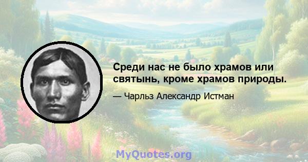 Среди нас не было храмов или святынь, кроме храмов природы.