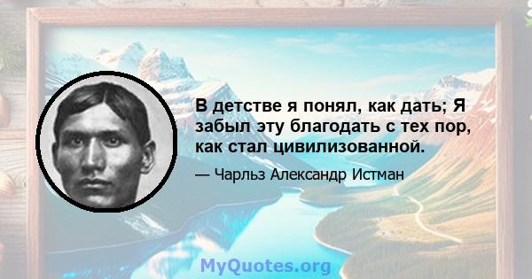 В детстве я понял, как дать; Я забыл эту благодать с тех пор, как стал цивилизованной.