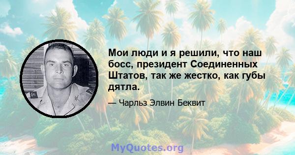 Мои люди и я решили, что наш босс, президент Соединенных Штатов, так же жестко, как губы дятла.