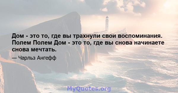 Дом - это то, где вы трахнули свои воспоминания. Полем Полем Дом - это то, где вы снова начинаете снова мечтать.