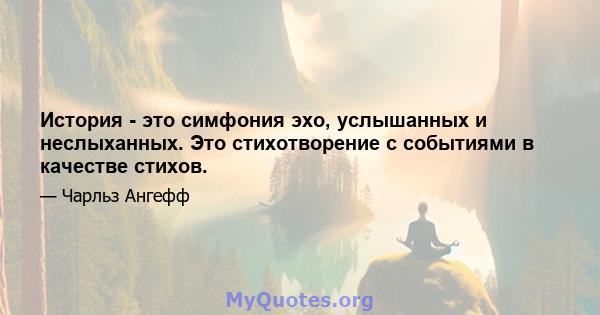 История - это симфония эхо, услышанных и неслыханных. Это стихотворение с событиями в качестве стихов.