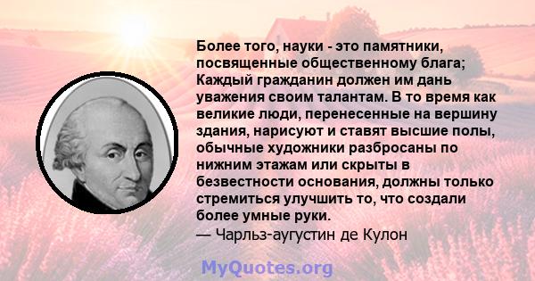 Более того, науки - это памятники, посвященные общественному блага; Каждый гражданин должен им дань уважения своим талантам. В то время как великие люди, перенесенные на вершину здания, нарисуют и ставят высшие полы,