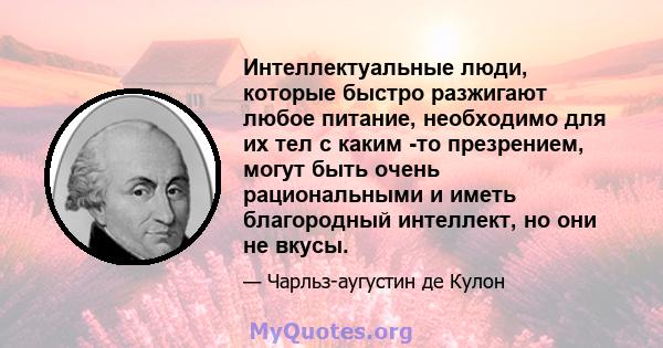 Интеллектуальные люди, которые быстро разжигают любое питание, необходимо для их тел с каким -то презрением, могут быть очень рациональными и иметь благородный интеллект, но они не вкусы.