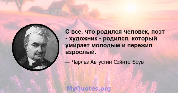 С все, что родился человек, поэт - художник - родился, который умирает молодым и пережил взрослый.