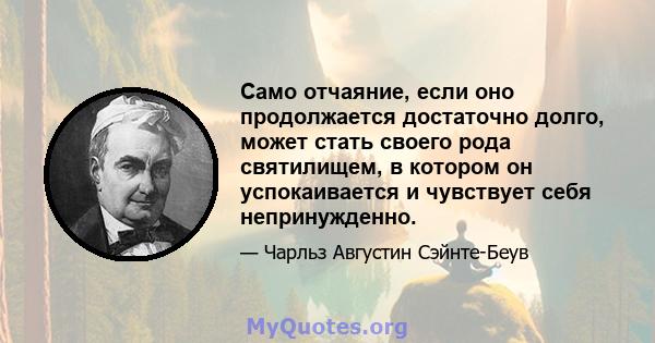 Само отчаяние, если оно продолжается достаточно долго, может стать своего рода святилищем, в котором он успокаивается и чувствует себя непринужденно.