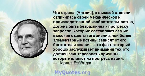 Что страна, [Англия], в высшей степени отличилась своей механической и производственной изобретательностью, должна быть безразлична к прогрессу запросов, которые составляют самые высокие отделы того знания, чьи более