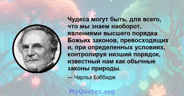 Чудеса могут быть, для всего, что мы знаем наоборот, явлениями высшего порядка Божьих законов, превосходящих и, при определенных условиях, контролируя низший порядок, известный нам как обычные законы природы.