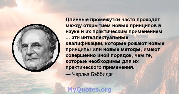 Длинные промежутки часто проходят между открытием новых принципов в науке и их практическим применением ... эти интеллектуальные квалификации, которые рожают новые принципы или новые методы, имеют совершенно иной