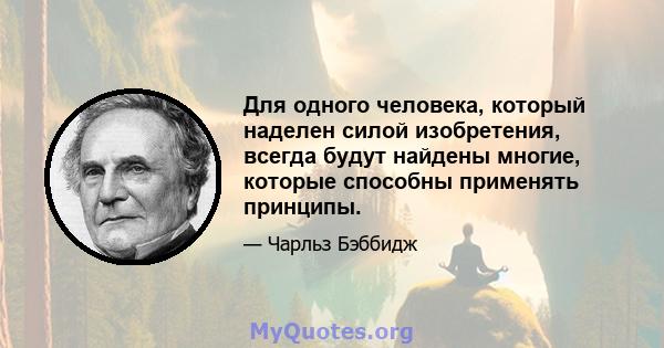 Для одного человека, который наделен силой изобретения, всегда будут найдены многие, которые способны применять принципы.