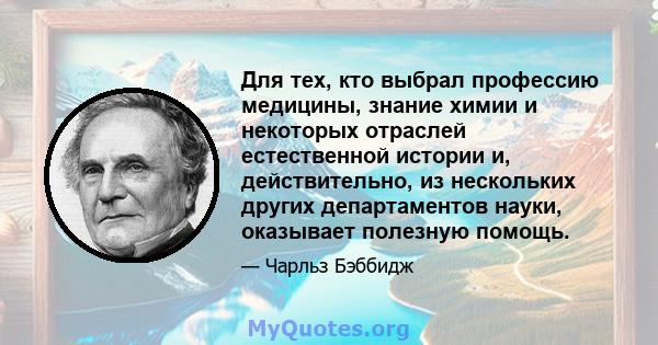 Для тех, кто выбрал профессию медицины, знание химии и некоторых отраслей естественной истории и, действительно, из нескольких других департаментов науки, оказывает полезную помощь.