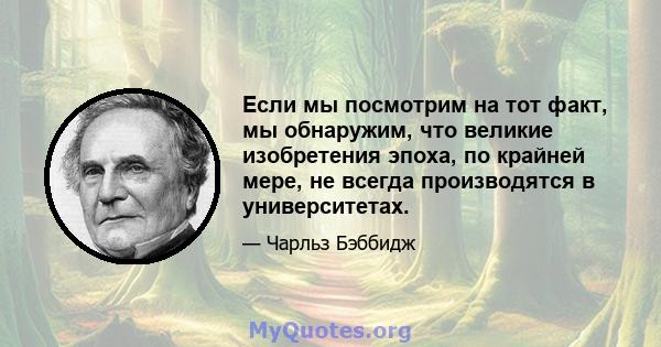 Если мы посмотрим на тот факт, мы обнаружим, что великие изобретения эпоха, по крайней мере, не всегда производятся в университетах.