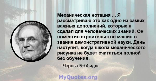 Механическая нотация ... Я рассматриваю это как одно из самых важных дополнений, которые я сделал для человеческих знаний. Он поместил строительство машин в звание демонстративной науки. День наступит, когда школа