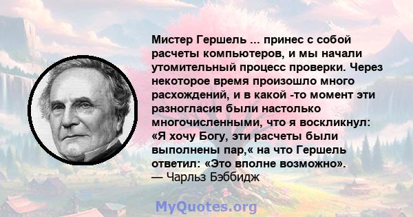 Мистер Гершель ... принес с собой расчеты компьютеров, и мы начали утомительный процесс проверки. Через некоторое время произошло много расхождений, и в какой -то момент эти разногласия были настолько многочисленными,