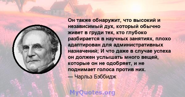 Он также обнаружит, что высокий и независимый дух, который обычно живет в груди тех, кто глубоко разбирается в научных занятиях, плохо адаптирован для административных назначений; И что даже в случае успеха он должен