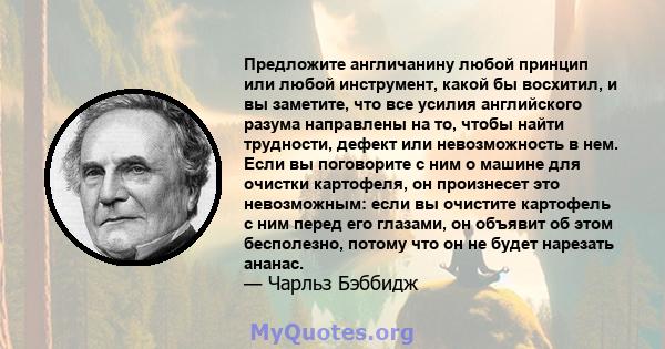 Предложите англичанину любой принцип или любой инструмент, какой бы восхитил, и вы заметите, что все усилия английского разума направлены на то, чтобы найти трудности, дефект или невозможность в нем. Если вы поговорите