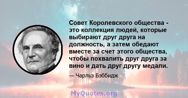 Совет Королевского общества - это коллекция людей, которые выбирают друг друга на должность, а затем обедают вместе за счет этого общества, чтобы похвалить друг друга за вино и дать друг другу медали.