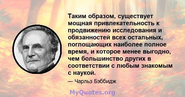 Таким образом, существует мощная привлекательность к продвижению исследования и обязанностей всех остальных, поглощающих наиболее полное время, и которое менее выгодно, чем большинство других в соответствии с любым