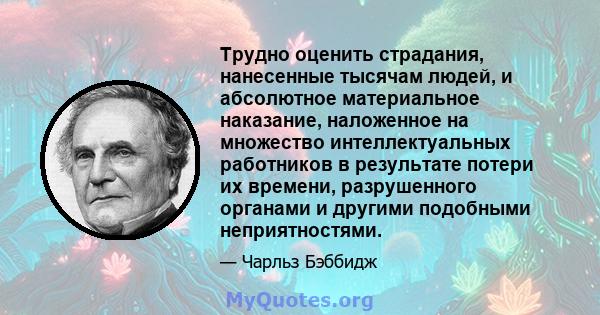 Трудно оценить страдания, нанесенные тысячам людей, и абсолютное материальное наказание, наложенное на множество интеллектуальных работников в результате потери их времени, разрушенного органами и другими подобными