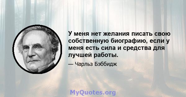 У меня нет желания писать свою собственную биографию, если у меня есть сила и средства для лучшей работы.