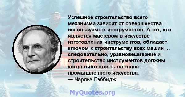 Успешное строительство всего механизма зависит от совершенства используемых инструментов; А тот, кто является мастером в искусстве изготовления инструментов, обладает ключом к строительству всех машин ... следовательно, 