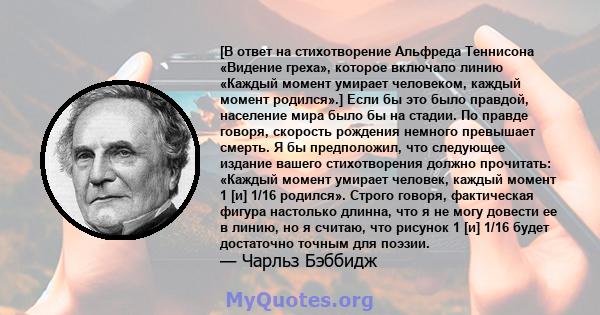 [В ответ на стихотворение Альфреда Теннисона «Видение греха», которое включало линию «Каждый момент умирает человеком, каждый момент родился».] Если бы это было правдой, население мира было бы на стадии. По правде