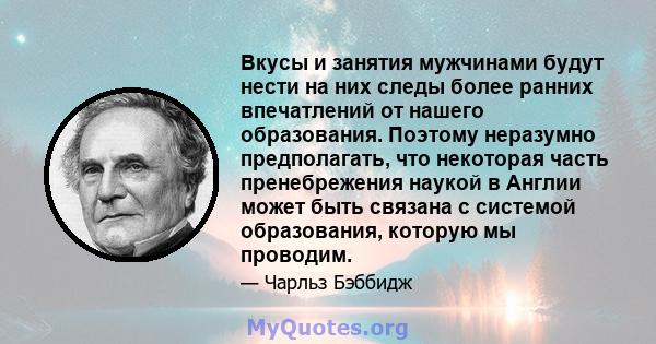 Вкусы и занятия мужчинами будут нести на них следы более ранних впечатлений от нашего образования. Поэтому неразумно предполагать, что некоторая часть пренебрежения наукой в ​​Англии может быть связана с системой