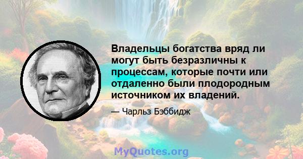 Владельцы богатства вряд ли могут быть безразличны к процессам, которые почти или отдаленно были плодородным источником их владений.