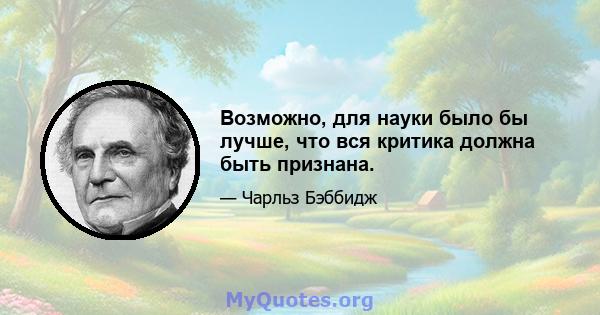 Возможно, для науки было бы лучше, что вся критика должна быть признана.