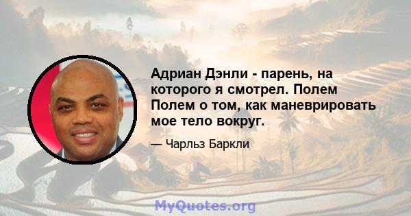 Адриан Дэнли - парень, на которого я смотрел. Полем Полем о том, как маневрировать мое тело вокруг.