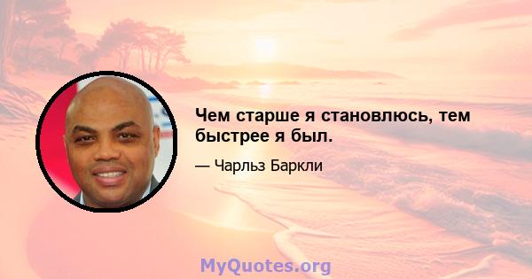 Чем старше я становлюсь, тем быстрее я был.