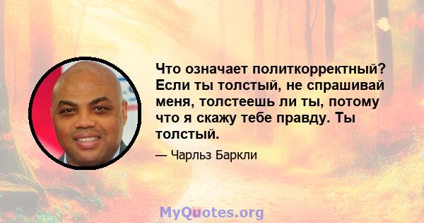 Что означает политкорректный? Если ты толстый, не спрашивай меня, толстеешь ли ты, потому что я скажу тебе правду. Ты толстый.