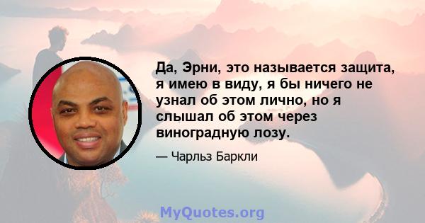 Да, Эрни, это называется защита, я имею в виду, я бы ничего не узнал об этом лично, но я слышал об этом через виноградную лозу.