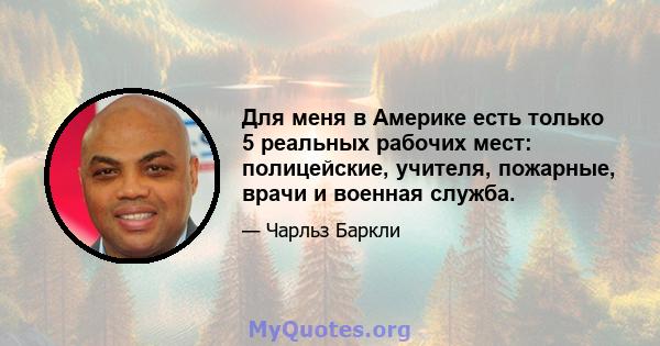 Для меня в Америке есть только 5 реальных рабочих мест: полицейские, учителя, пожарные, врачи и военная служба.