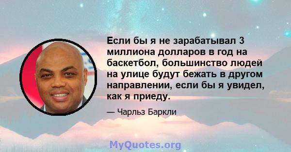 Если бы я не зарабатывал 3 миллиона долларов в год на баскетбол, большинство людей на улице будут бежать в другом направлении, если бы я увидел, как я приеду.