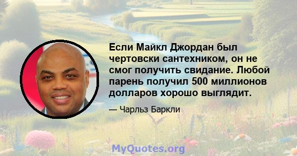 Если Майкл Джордан был чертовски сантехником, он не смог получить свидание. Любой парень получил 500 миллионов долларов хорошо выглядит.